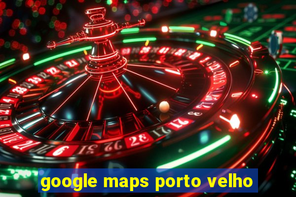 google maps porto velho